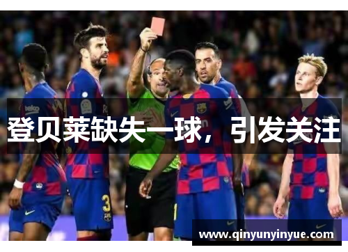 登贝莱缺失一球，引发关注